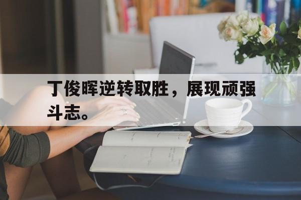 电子竞技真人游戏-丁俊晖逆转取胜，展现顽强斗志。