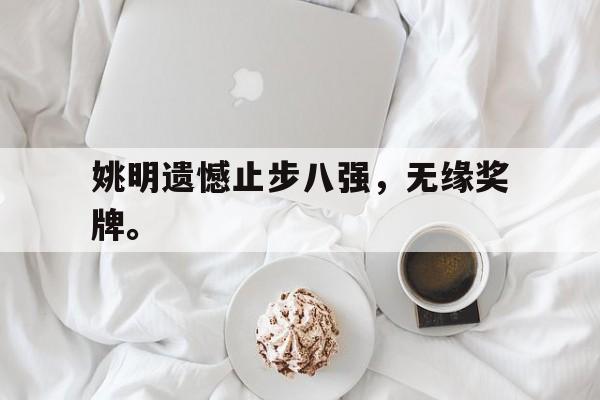IM电竞在线体育-姚明遗憾止步八强，无缘奖牌。