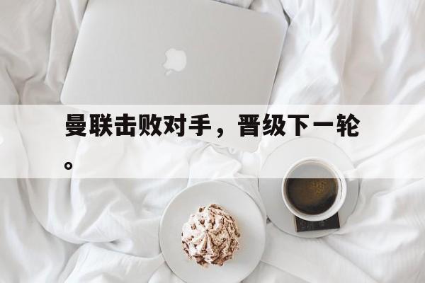 电子竞技亚洲首选-曼联击败对手，晋级下一轮。