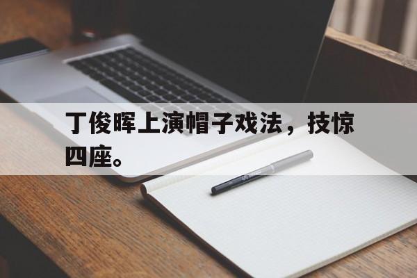 IM电竞在线体育-丁俊晖上演帽子戏法，技惊四座。