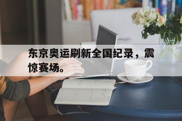 电子竞技真人游戏-东京奥运刷新全国纪录，震惊赛场。