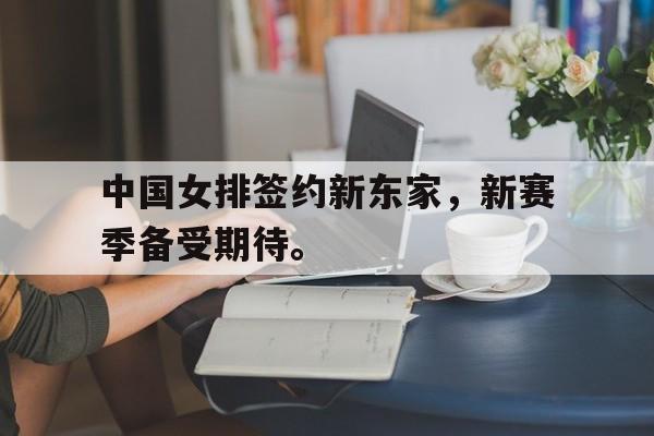 IM电竞在线体育-中国女排签约新东家，新赛季备受期待。