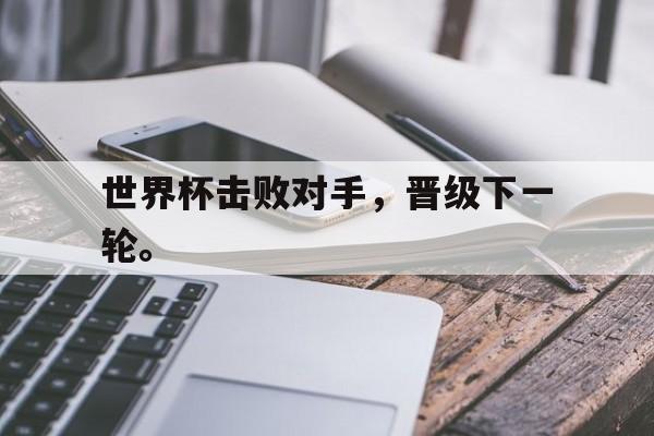 IM电竞在线体育-世界杯击败对手，晋级下一轮。