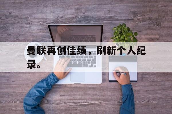 IM电竞在线体育-曼联再创佳绩，刷新个人纪录。