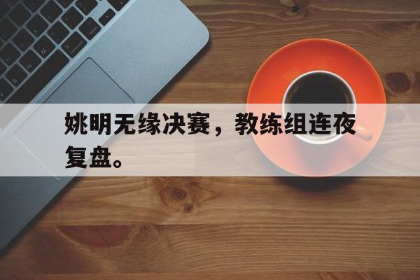 IM电竞在线体育-姚明无缘决赛，教练组连夜复盘。