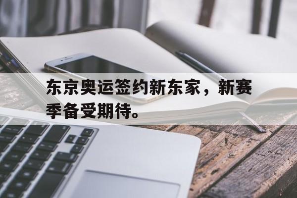 电子竞技真人游戏-东京奥运签约新东家，新赛季备受期待。