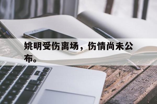 电子竞技亚洲首选-姚明受伤离场，伤情尚未公布。