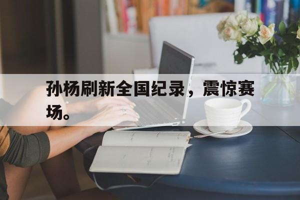 IM电竞在线体育-孙杨刷新全国纪录，震惊赛场。
