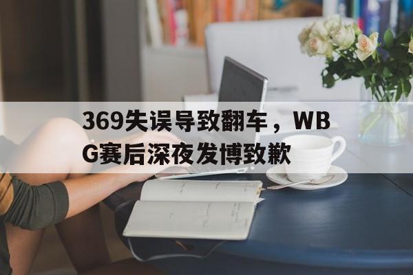 电子竞技真人游戏-369失误导致翻车，WBG赛后深夜发博致歉