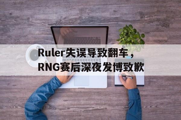 IM电竞在线体育-Ruler失误导致翻车，RNG赛后深夜发博致歉