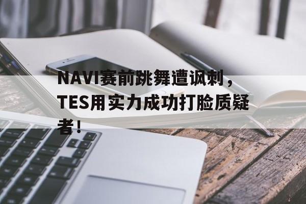 IM电竞在线体育-NAVI赛前跳舞遭讽刺，TES用实力成功打脸质疑者！