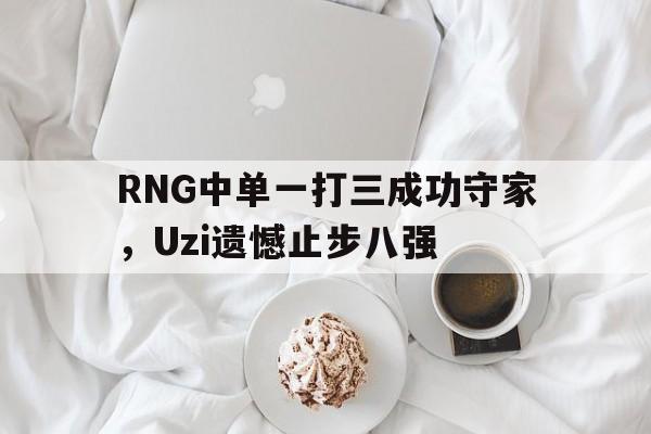 电子竞技亚洲首选-RNG中单一打三成功守家，Uzi遗憾止步八强