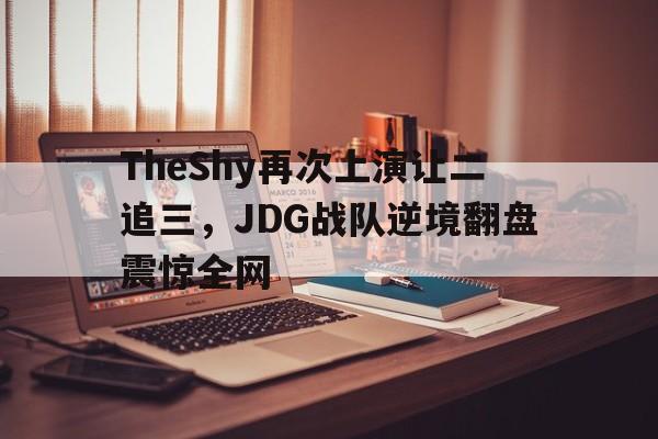 IM电竞在线体育-TheShy再次上演让二追三，JDG战队逆境翻盘震惊全网