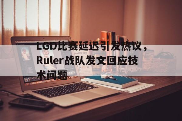 电子竞技真人游戏-LGD比赛延迟引发热议，Ruler战队发文回应技术问题