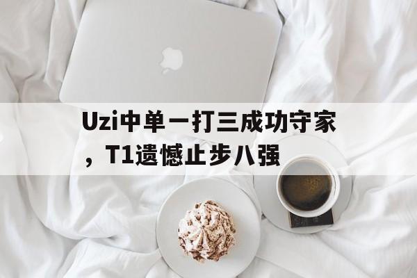 电子竞技亚洲首选-Uzi中单一打三成功守家，T1遗憾止步八强