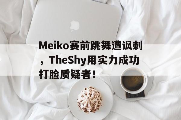 IM电竞在线体育-Meiko赛前跳舞遭讽刺，TheShy用实力成功打脸质疑者！