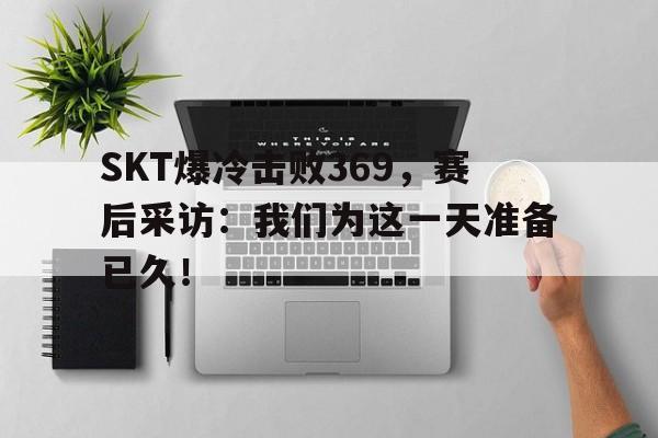 电子竞技亚洲首选-SKT爆冷击败369，赛后采访：我们为这一天准备已久！