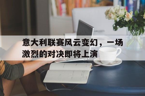 电子竞技亚洲首选-意大利联赛风云变幻，一场激烈的对决即将上演