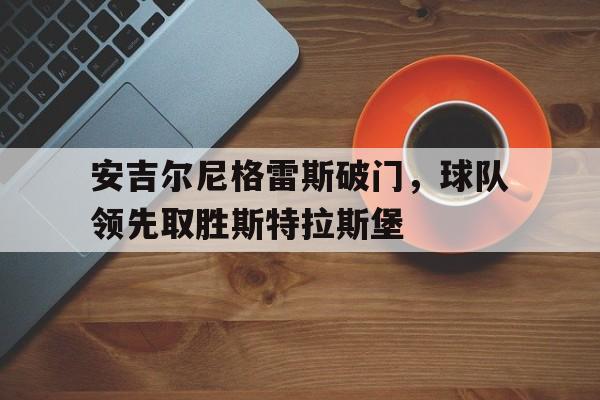 IM电竞在线体育-安吉尔尼格雷斯破门，球队领先取胜斯特拉斯堡