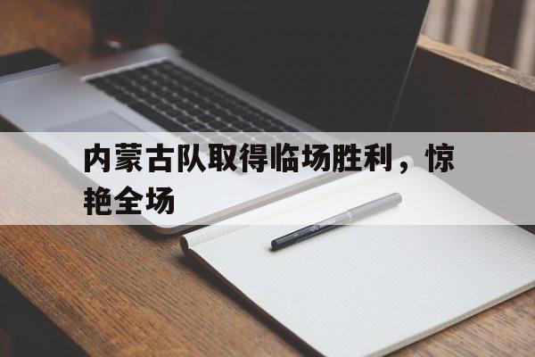 电子竞技真人游戏-内蒙古队取得临场胜利，惊艳全场