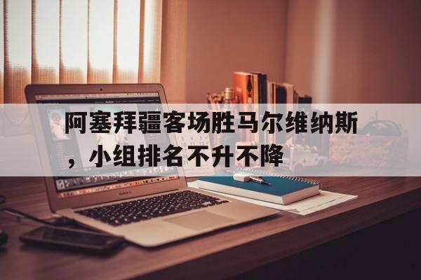 电子竞技亚洲首选-阿塞拜疆客场胜马尔维纳斯，小组排名不升不降