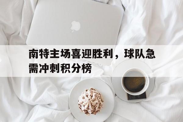 电子竞技真人游戏-南特主场喜迎胜利，球队急需冲刺积分榜