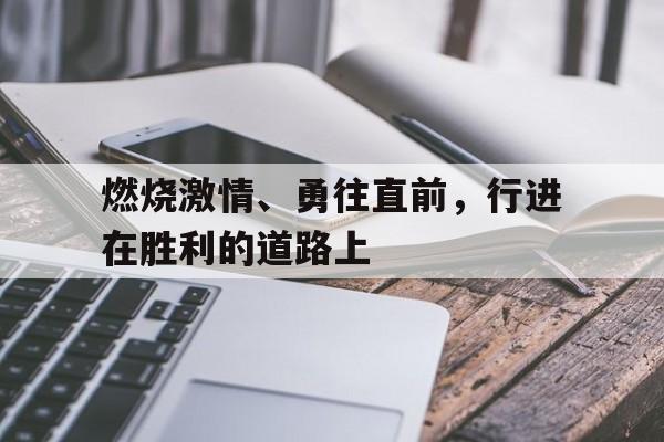 IM电竞在线体育-燃烧激情、勇往直前，行进在胜利的道路上