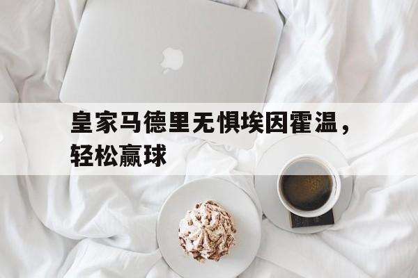 IM电竞在线体育-皇家马德里无惧埃因霍温，轻松赢球