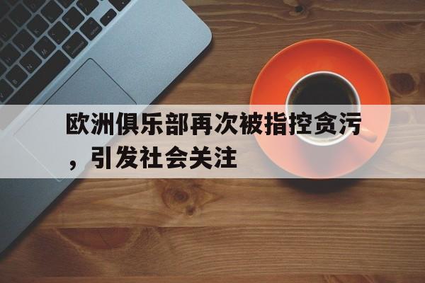 IM电竞在线体育-欧洲俱乐部再次被指控贪污，引发社会关注