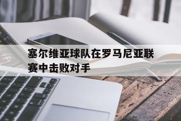 电子竞技亚洲首选-塞尔维亚球队在罗马尼亚联赛中击败对手