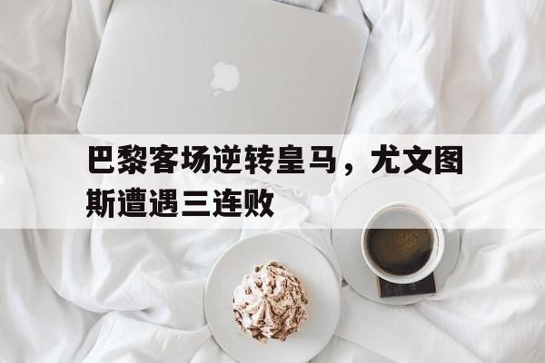 电子竞技亚洲首选-巴黎客场逆转皇马，尤文图斯遭遇三连败