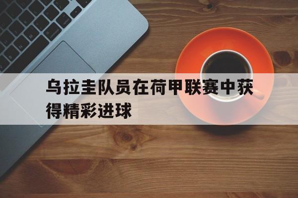 电子竞技真人游戏-乌拉圭队员在荷甲联赛中获得精彩进球