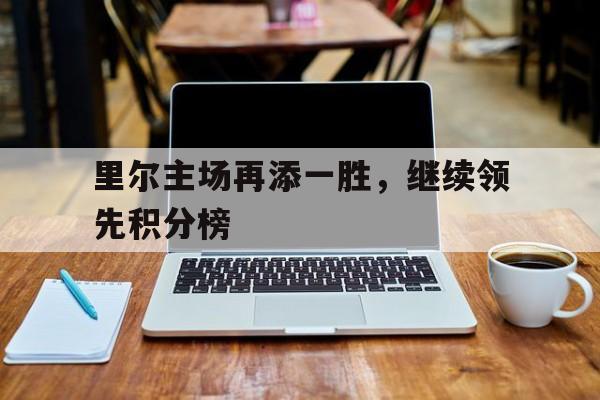 IM电竞在线体育-里尔主场再添一胜，继续领先积分榜