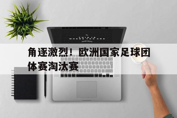 电子竞技亚洲首选-角逐激烈！欧洲国家足球团体赛淘汰赛