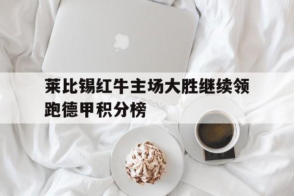 电子竞技真人游戏-莱比锡红牛主场大胜继续领跑德甲积分榜