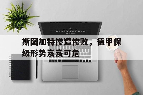 电子竞技亚洲首选-斯图加特惨遭惨败，德甲保级形势岌岌可危